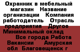 Охранник в мебельный магазин › Название организации ­ Компания-работодатель › Отрасль предприятия ­ Другое › Минимальный оклад ­ 50 000 - Все города Работа » Вакансии   . Амурская обл.,Благовещенск г.